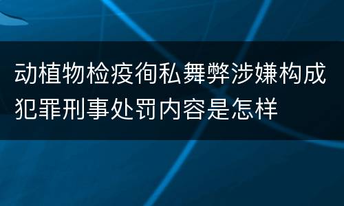 动植物检疫徇私舞弊涉嫌构成犯罪刑事处罚内容是怎样
