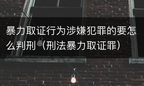 暴力取证行为涉嫌犯罪的要怎么判刑（刑法暴力取证罪）