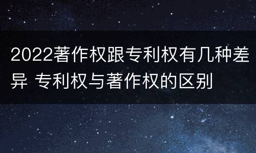 2022著作权跟专利权有几种差异 专利权与著作权的区别