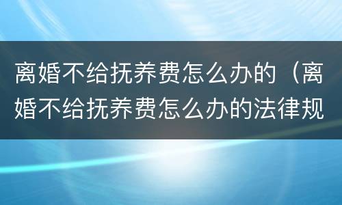 离婚不给抚养费怎么办的（离婚不给抚养费怎么办的法律规定）