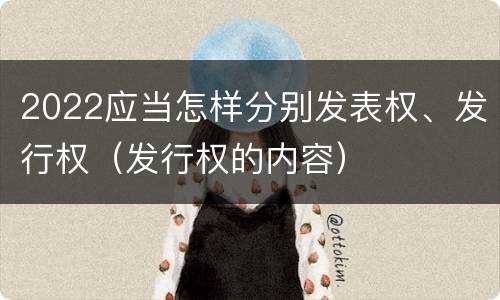 2022应当怎样分别发表权、发行权（发行权的内容）