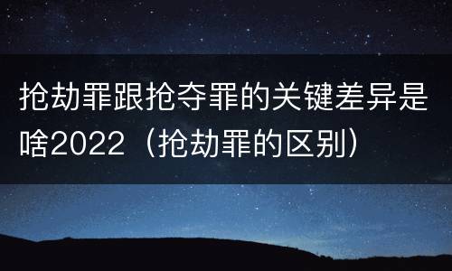 抢劫罪跟抢夺罪的关键差异是啥2022（抢劫罪的区别）