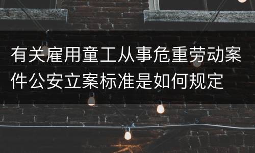 有关雇用童工从事危重劳动案件公安立案标准是如何规定