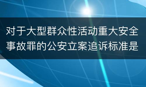对于大型群众性活动重大安全事故罪的公安立案追诉标准是多少