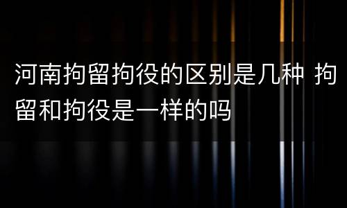河南拘留拘役的区别是几种 拘留和拘役是一样的吗