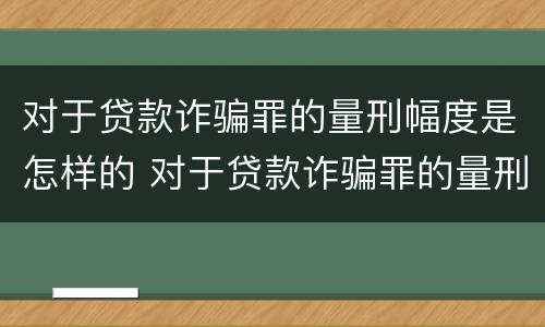 对于贷款诈骗罪的量刑幅度是怎样的 对于贷款诈骗罪的量刑幅度是怎样的标准