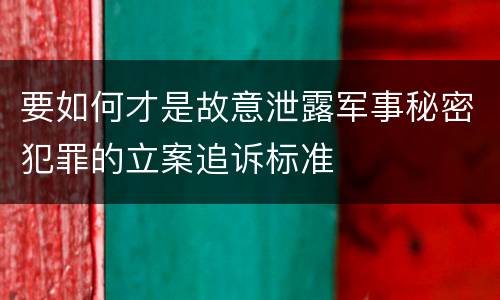 要如何才是故意泄露军事秘密犯罪的立案追诉标准