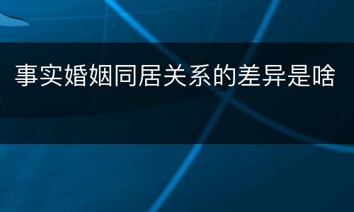 事实婚姻同居关系的差异是啥