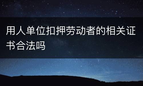 用人单位扣押劳动者的相关证书合法吗