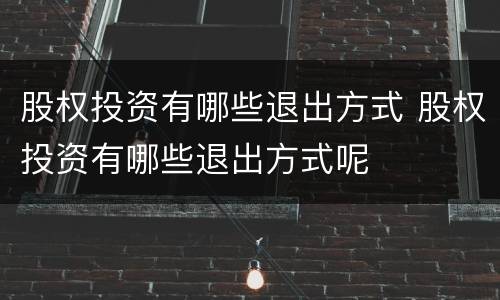 股权投资有哪些退出方式 股权投资有哪些退出方式呢