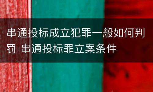 串通投标成立犯罪一般如何判罚 串通投标罪立案条件