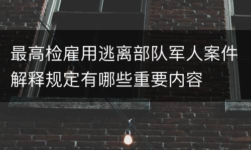 最高检雇用逃离部队军人案件解释规定有哪些重要内容