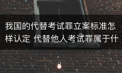我国的代替考试罪立案标准怎样认定 代替他人考试罪属于什么类犯罪