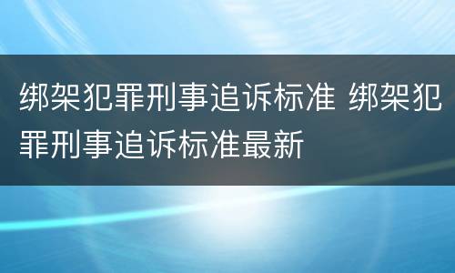 绑架犯罪刑事追诉标准 绑架犯罪刑事追诉标准最新