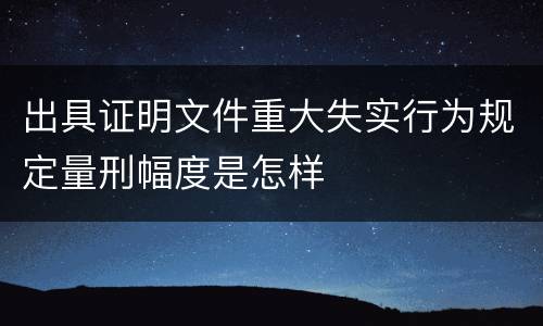 出具证明文件重大失实行为规定量刑幅度是怎样