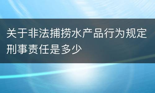 关于非法捕捞水产品行为规定刑事责任是多少