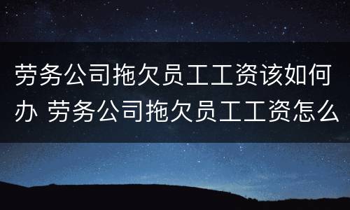 劳务公司拖欠员工工资该如何办 劳务公司拖欠员工工资怎么办