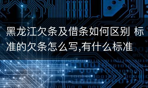 黑龙江欠条及借条如何区别 标准的欠条怎么写,有什么标准