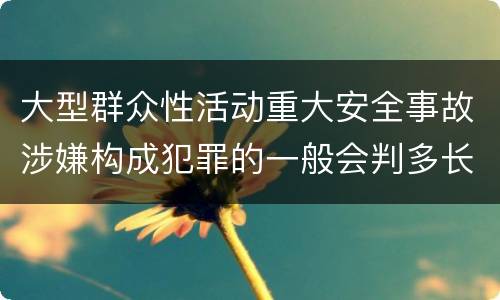 大型群众性活动重大安全事故涉嫌构成犯罪的一般会判多长时间