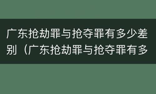 广东抢劫罪与抢夺罪有多少差别（广东抢劫罪与抢夺罪有多少差别呢）