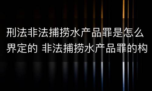 刑法非法捕捞水产品罪是怎么界定的 非法捕捞水产品罪的构成要件