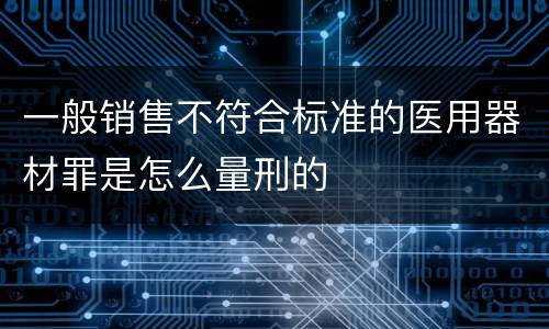 一般销售不符合标准的医用器材罪是怎么量刑的