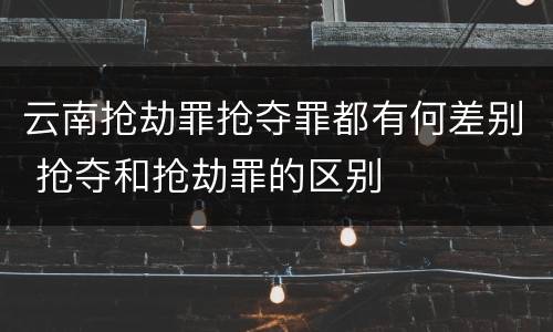 云南抢劫罪抢夺罪都有何差别 抢夺和抢劫罪的区别