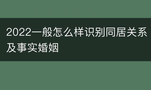 2022一般怎么样识别同居关系及事实婚姻