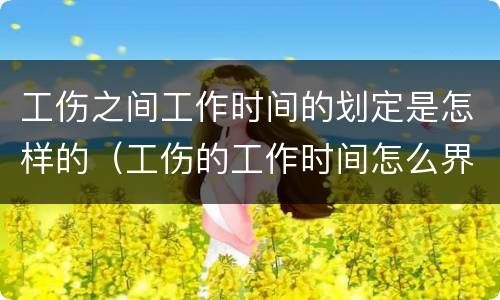 工伤之间工作时间的划定是怎样的（工伤的工作时间怎么界定）