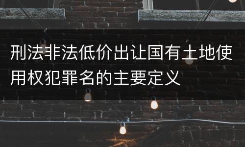 刑法非法低价出让国有土地使用权犯罪名的主要定义