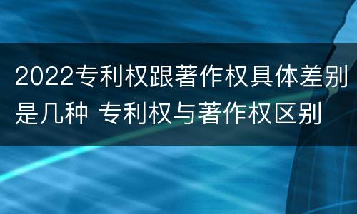 2022专利权跟著作权具体差别是几种 专利权与著作权区别