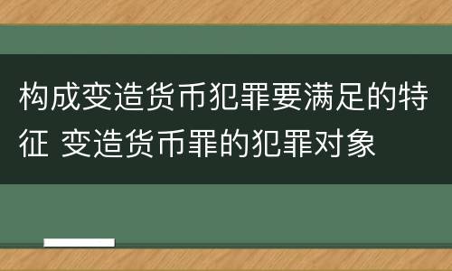 构成变造货币犯罪要满足的特征 变造货币罪的犯罪对象