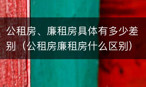 公租房、廉租房具体有多少差别（公租房廉租房什么区别）