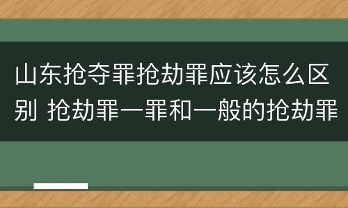 山东抢夺罪抢劫罪应该怎么区别 抢劫罪一罪和一般的抢劫罪