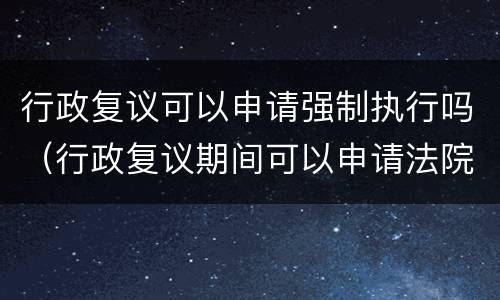 行政复议可以申请强制执行吗（行政复议期间可以申请法院强制执行吗）