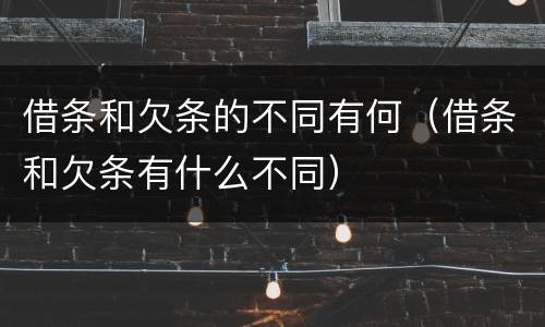 借条和欠条的不同有何（借条和欠条有什么不同）