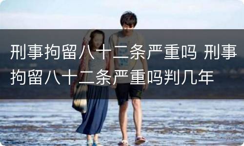 刑事拘留八十二条严重吗 刑事拘留八十二条严重吗判几年