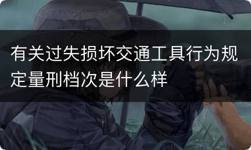 有关过失损坏交通工具行为规定量刑档次是什么样
