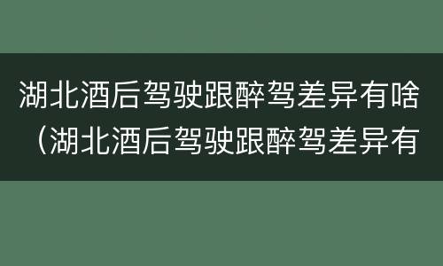 湖北酒后驾驶跟醉驾差异有啥（湖北酒后驾驶跟醉驾差异有啥处罚）