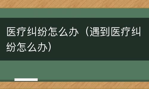 医疗纠纷怎么办（遇到医疗纠纷怎么办）