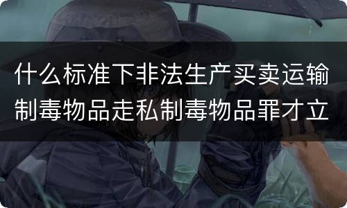 什么标准下非法生产买卖运输制毒物品走私制毒物品罪才立案