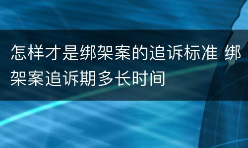 怎样才是绑架案的追诉标准 绑架案追诉期多长时间
