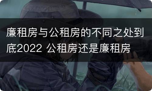 廉租房与公租房的不同之处到底2022 公租房还是廉租房