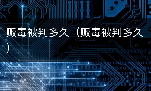 贩毒被判多久（贩毒被判多久）