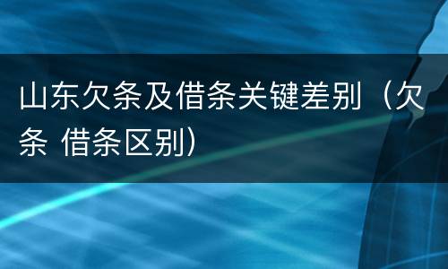 山东欠条及借条关键差别（欠条 借条区别）