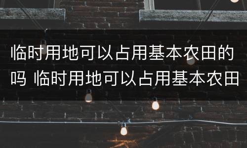 临时用地可以占用基本农田的吗 临时用地可以占用基本农田的吗