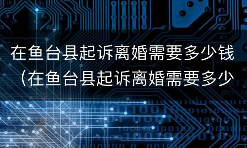 在鱼台县起诉离婚需要多少钱（在鱼台县起诉离婚需要多少钱呢）