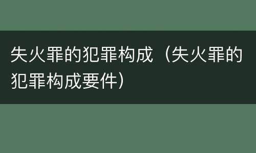 失火罪的犯罪构成（失火罪的犯罪构成要件）
