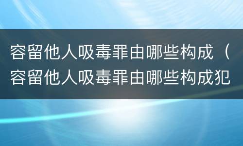 容留他人吸毒罪由哪些构成（容留他人吸毒罪由哪些构成犯罪）