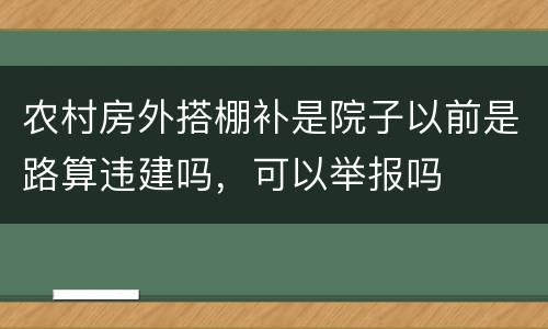 农村房外搭棚补是院子以前是路算违建吗，可以举报吗